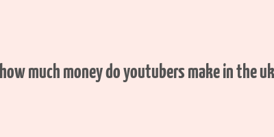 how much money do youtubers make in the uk