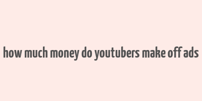 how much money do youtubers make off ads