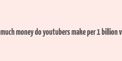 how much money do youtubers make per 1 billion views