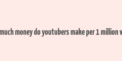 how much money do youtubers make per 1 million views