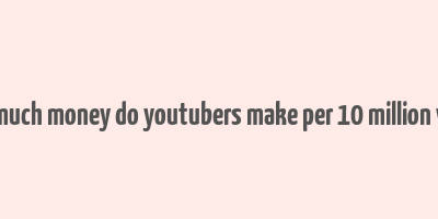 how much money do youtubers make per 10 million views