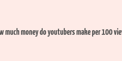 how much money do youtubers make per 100 views