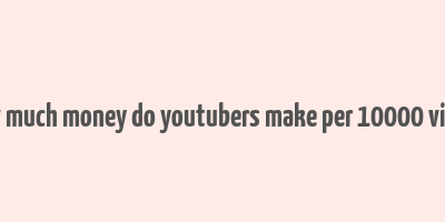 how much money do youtubers make per 10000 views