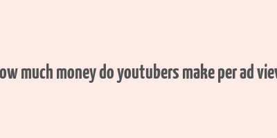 how much money do youtubers make per ad view