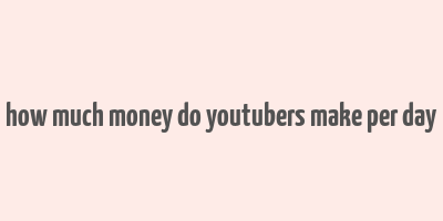 how much money do youtubers make per day