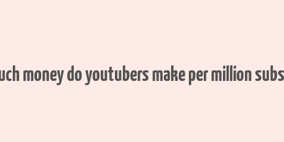 how much money do youtubers make per million subscribers