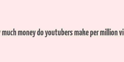 how much money do youtubers make per million views