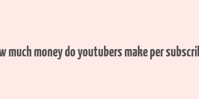 how much money do youtubers make per subscriber