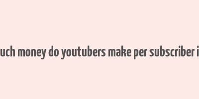 how much money do youtubers make per subscriber in india