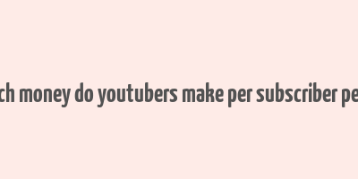 how much money do youtubers make per subscriber per month