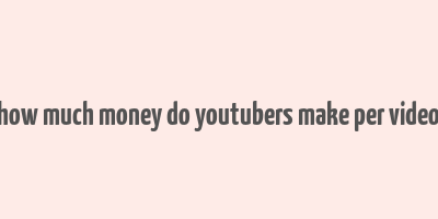 how much money do youtubers make per video