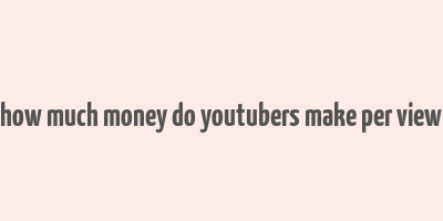 how much money do youtubers make per view