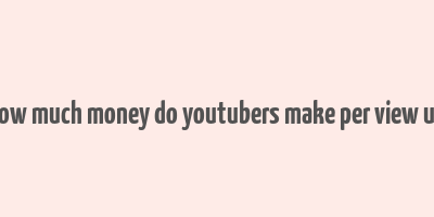 how much money do youtubers make per view uk