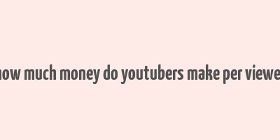 how much money do youtubers make per viewer