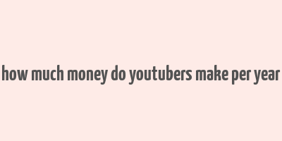 how much money do youtubers make per year