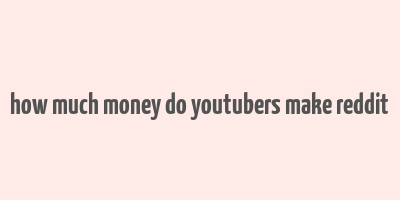 how much money do youtubers make reddit