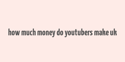 how much money do youtubers make uk