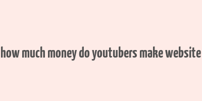 how much money do youtubers make website