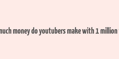 how much money do youtubers make with 1 million views