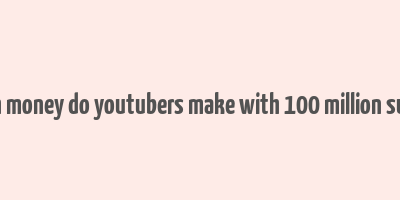 how much money do youtubers make with 100 million subscribers