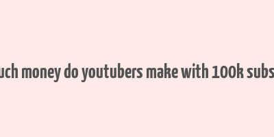 how much money do youtubers make with 100k subscribers