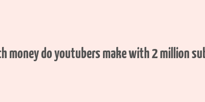 how much money do youtubers make with 2 million subscribers