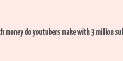 how much money do youtubers make with 3 million subscribers