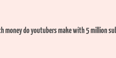 how much money do youtubers make with 5 million subscribers