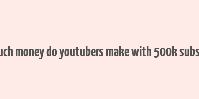 how much money do youtubers make with 500k subscribers