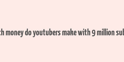 how much money do youtubers make with 9 million subscribers