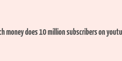 how much money does 10 million subscribers on youtube make