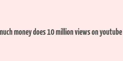 how much money does 10 million views on youtube make