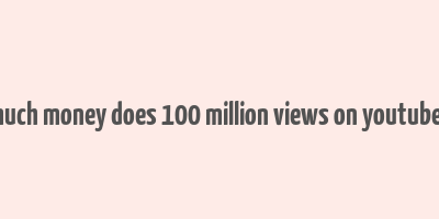 how much money does 100 million views on youtube make