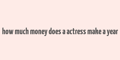 how much money does a actress make a year