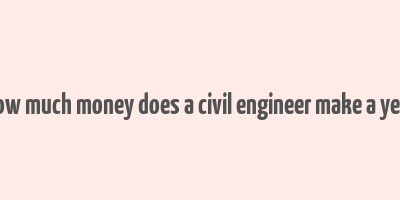 how much money does a civil engineer make a year