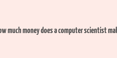 how much money does a computer scientist make