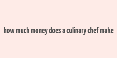 how much money does a culinary chef make