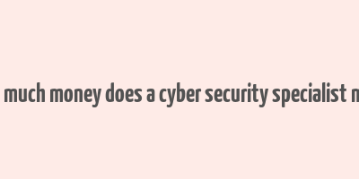 how much money does a cyber security specialist make