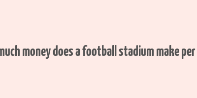 how much money does a football stadium make per game