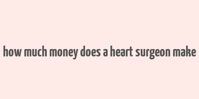 how much money does a heart surgeon make