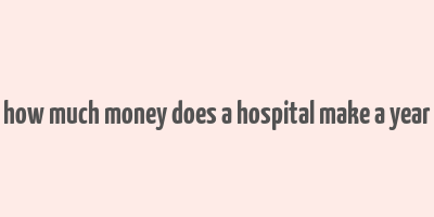 how much money does a hospital make a year