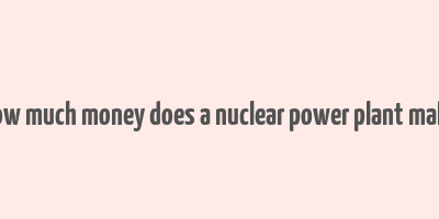 how much money does a nuclear power plant make