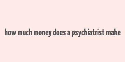 how much money does a psychiatrist make