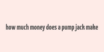 how much money does a pump jack make