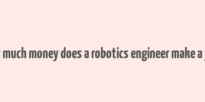 how much money does a robotics engineer make a year