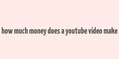 how much money does a youtube video make