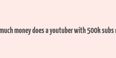 how much money does a youtuber with 500k subs make