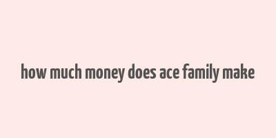 how much money does ace family make