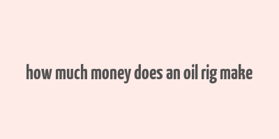 how much money does an oil rig make