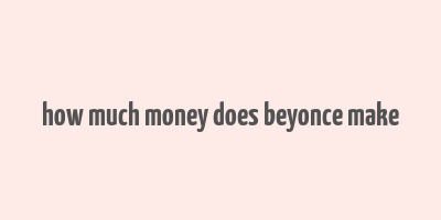 how much money does beyonce make